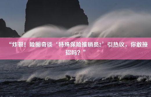 “炸裂！险圈奇谈‘特殊保险推销员2’引热议，你敢接招吗？”