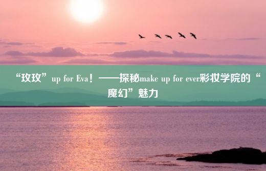 “玫玫”up for Eva！——探秘make up for ever彩妆学院的“魔幻”魅力