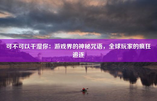 可不可以干湿你：游戏界的神秘咒语，全球玩家的疯狂追逐