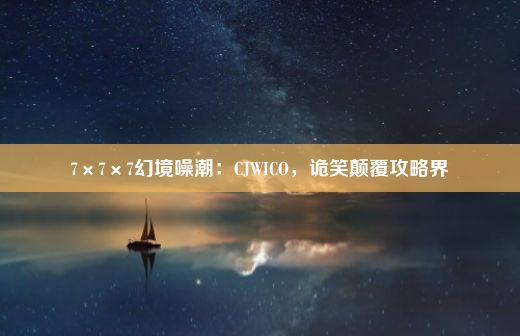 7×7×7幻境噪潮：CJWICO，诡笑颠覆攻略界