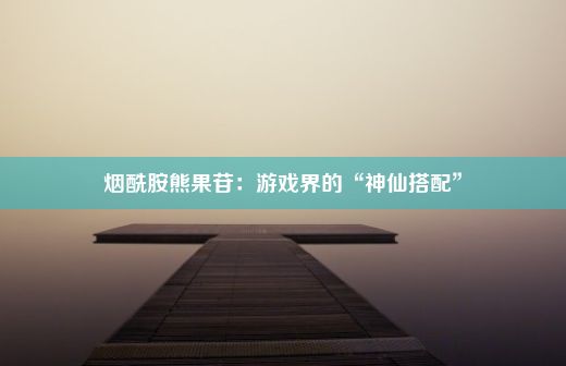 烟酰胺熊果苷：游戏界的“神仙搭配”