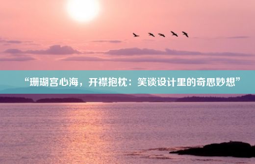 “珊瑚宫心海，开襟抱枕：笑谈设计里的奇思妙想”