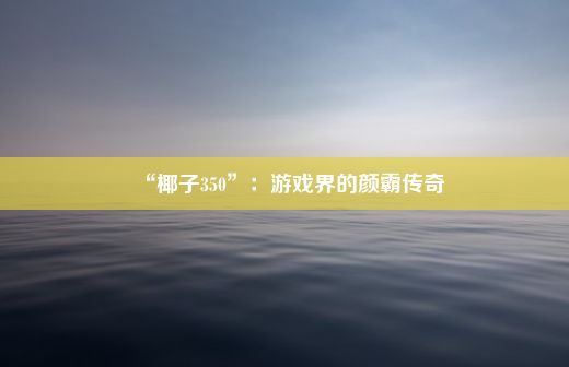 “椰子350”：游戏界的颜霸传奇