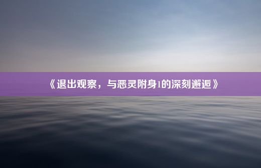 《退出观察，与恶灵附身1的深刻邂逅》