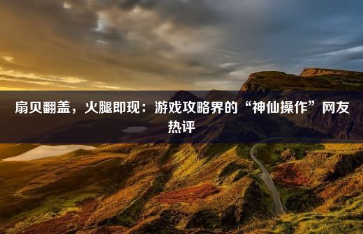 扇贝翻盖，火腿即现：游戏攻略界的“神仙操作”网友热评