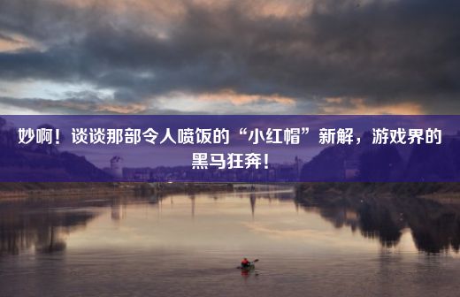 妙啊！谈谈那部令人喷饭的“小红帽”新解，游戏界的黑马狂奔！