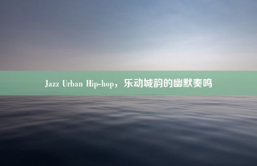 Jazz Urban Hip-hop，乐动城韵的幽默奏鸣