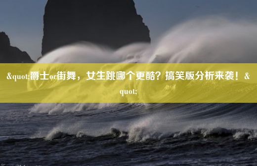 "爵士or街舞，女生跳哪个更酷？搞笑版分析来袭！"