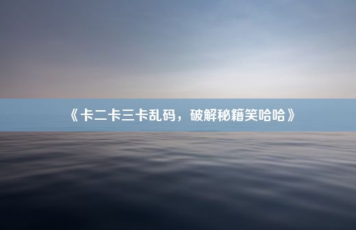 《卡二卡三卡乱码，破解秘籍笑哈哈》