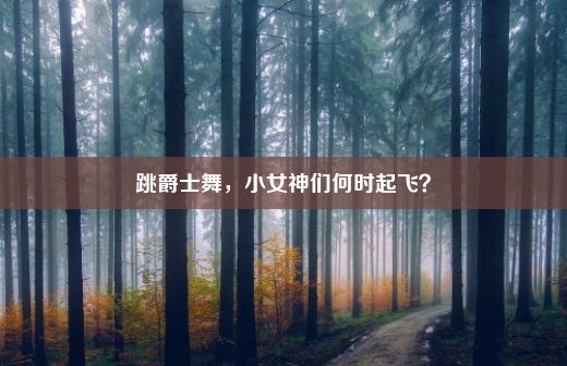 跳爵士舞，小女神们何时起飞？