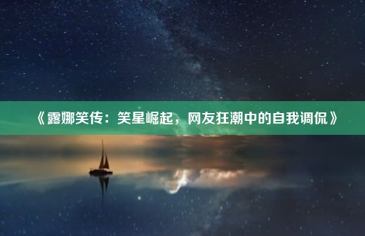 《露娜笑传：笑星崛起，网友狂潮中的自我调侃》