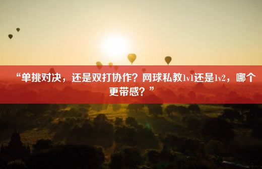 “单挑对决，还是双打协作？网球私教1v1还是1v2，哪个更带感？”