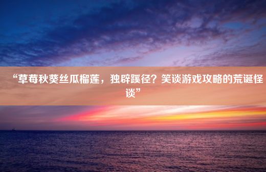 “草莓秋葵丝瓜榴莲，独辟蹊径？笑谈游戏攻略的荒诞怪谈”