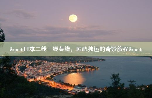 "日本二线三线专线，匠心独运的奇妙旅程"