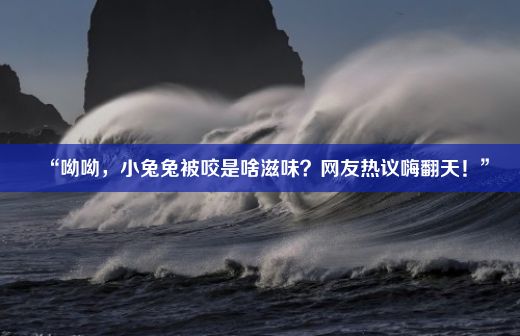 “呦呦，小兔兔被咬是啥滋味？网友热议嗨翻天！”