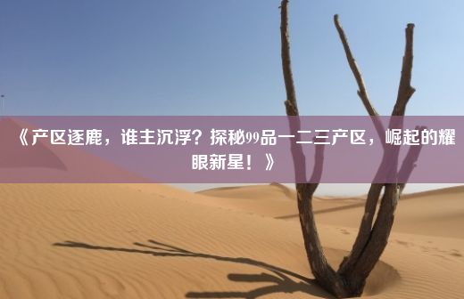 《产区逐鹿，谁主沉浮？探秘99品一二三产区，崛起的耀眼新星！》