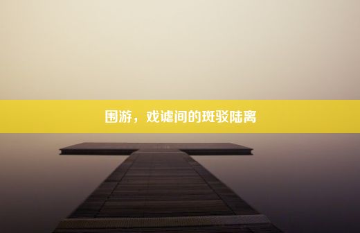 围游，戏谑间的斑驳陆离