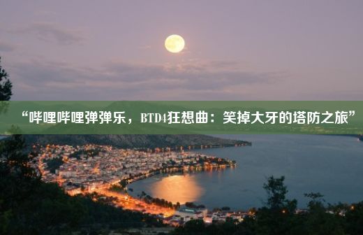 “哔哩哔哩弹弹乐，BTD4狂想曲：笑掉大牙的塔防之旅”