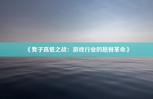 《凳子高低之战：游戏行业的翘臀革命》