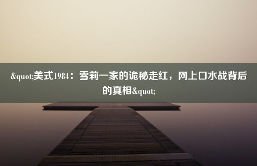 "美式1984：雪莉一家的诡秘走红，网上口水战背后的真相"