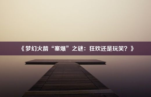 《梦幻火箭“塞爆”之谜：狂欢还是玩笑？》