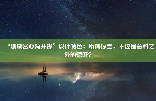 “珊瑚宫心海开襟”设计特色：所谓惊喜，不过是意料之外的惊吓？