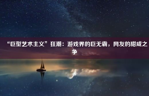 “巨型艺术主义”狂潮：游戏界的巨无霸，网友的甜咸之争