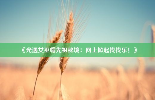 《光遇女巫帽先祖秘境：网上掀起找找乐！》