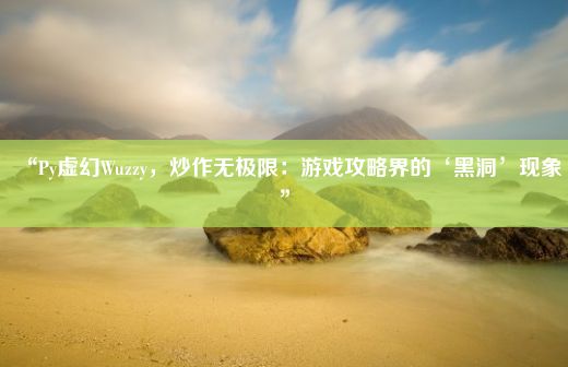 “Py虚幻Wuzzy，炒作无极限：游戏攻略界的‘黑洞’现象”