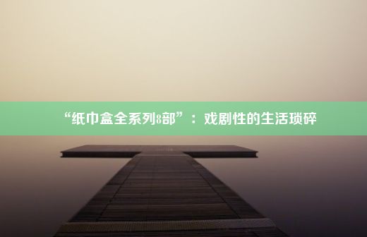 “纸巾盒全系列8部”：戏剧性的生活琐碎