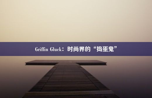 Griffin Gluck：时尚界的“捣蛋鬼”