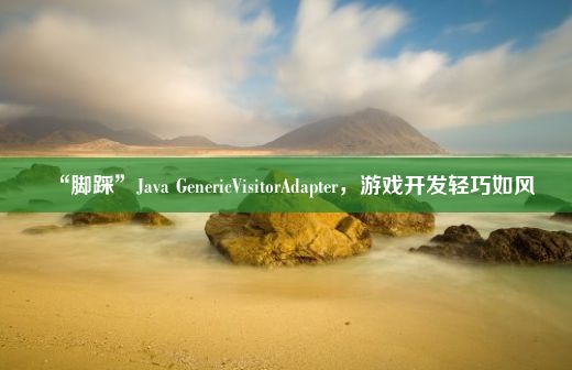 “脚踩”Java GenericVisitorAdapter，游戏开发轻巧如风