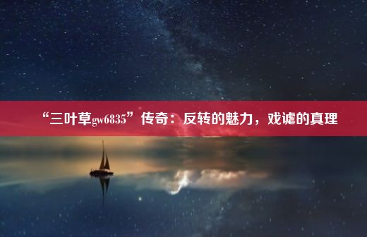 “三叶草gw6835”传奇：反转的魅力，戏谑的真理