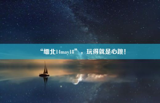 “缅北14may18”，玩得就是心跳！