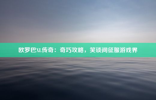 欧罗巴XL传奇：奇巧攻略，笑谈间征服游戏界