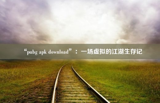 “pubg apk download”：一场虚拟的江湖生存记