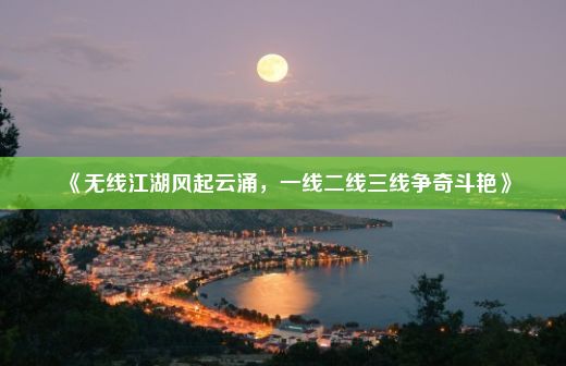 《无线江湖风起云涌，一线二线三线争奇斗艳》