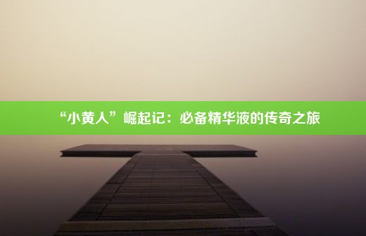 “小黄人”崛起记：必备精华液的传奇之旅