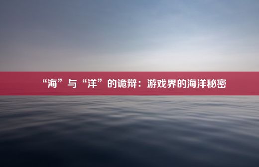 “海”与“洋”的诡辩：游戏界的海洋秘密