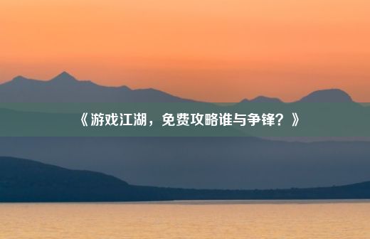 《游戏江湖，免费攻略谁与争锋？》