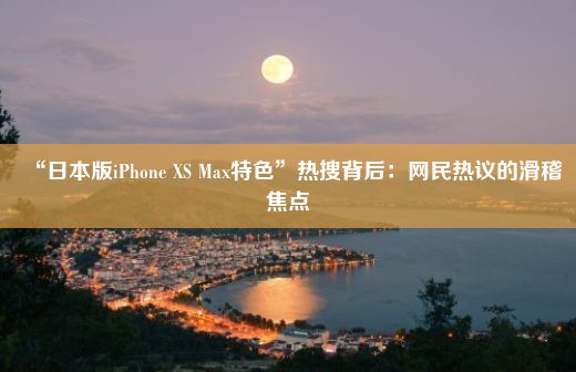 “日本版iPhone XS Max特色”热搜背后：网民热议的滑稽焦点