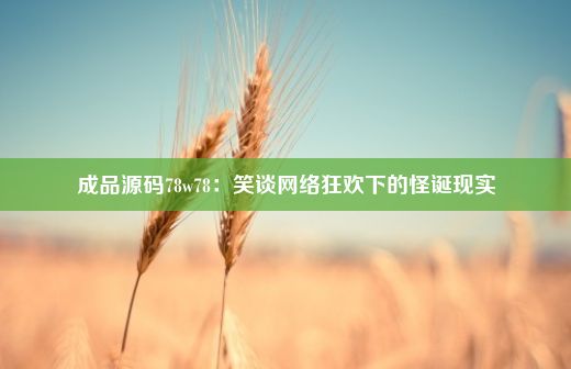 成品源码78w78：笑谈网络狂欢下的怪诞现实