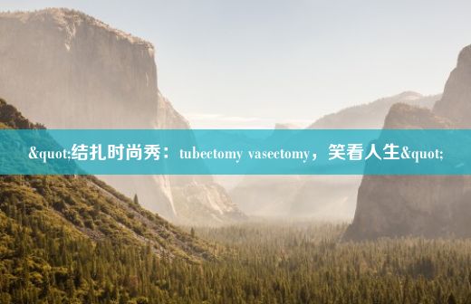 "结扎时尚秀：tubectomy vasectomy，笑看人生"