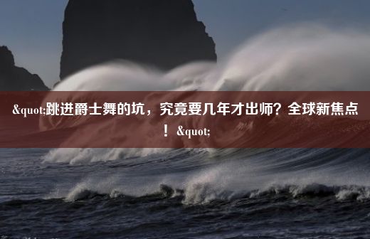 "跳进爵士舞的坑，究竟要几年才出师？全球新焦点！"