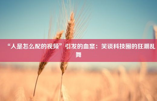 “人是怎么配的视频”引发的血案：笑谈科技圈的狂潮乱舞