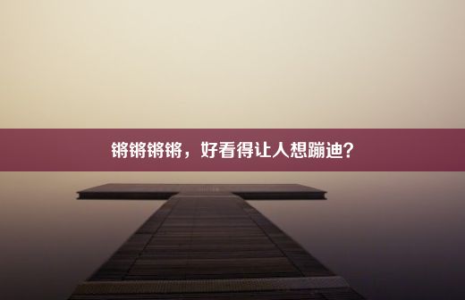 锵锵锵锵，好看得让人想蹦迪？