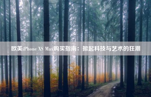 欧美iPhone XS Max购买指南：掀起科技与艺术的狂潮