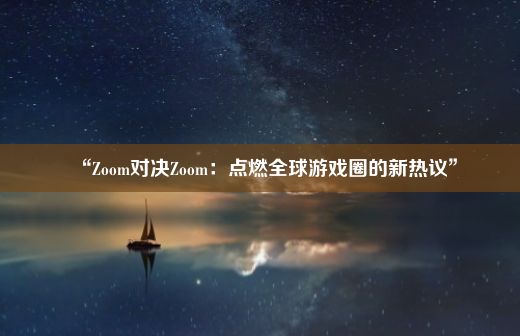 “Zoom对决Zoom：点燃全球游戏圈的新热议”