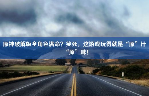 原神破解版全角色满命？笑死，这游戏玩得就是“原”汁“原”味！