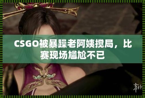 暴躁老阿姨CSGO剧情解析：风骚走位，引领攻略新潮流